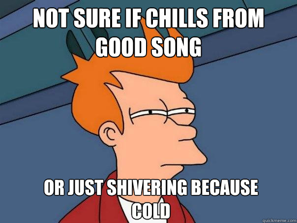not sure if chills from good song Or just shivering because
cold - not sure if chills from good song Or just shivering because
cold  Futurama Fry