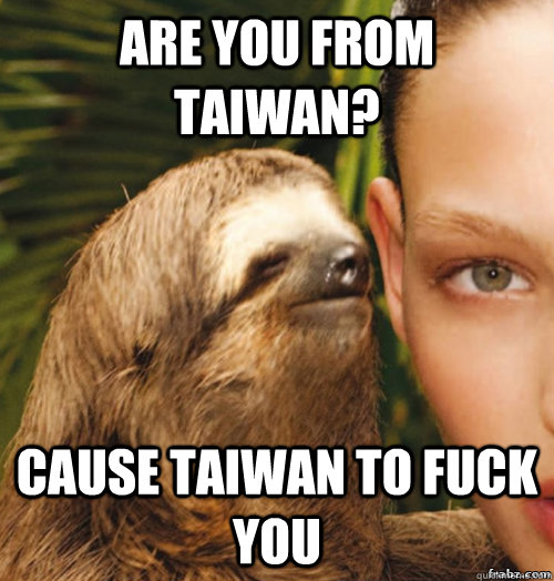Are you from Taiwan? Cause Taiwan to fuck you  rape sloth