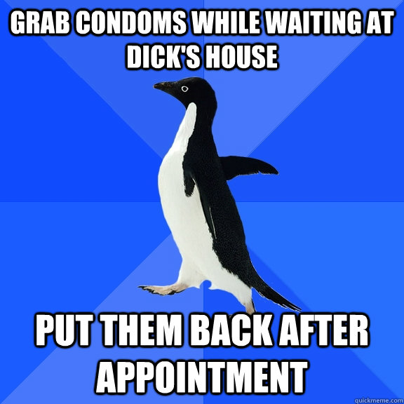 grab condoms while waiting at dick's house put them back after appointment  Socially Awkward Penguin