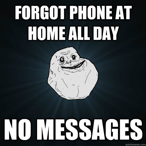 forgot phone at home all day no messages - forgot phone at home all day no messages  Forever Alone