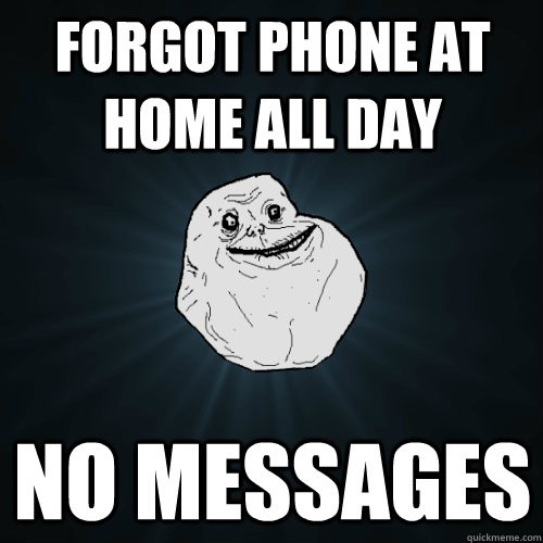 forgot phone at home all day no messages  Forever Alone