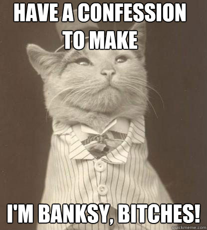 Have a confession to make I'm Banksy, bitches! - Have a confession to make I'm Banksy, bitches!  Aristocat