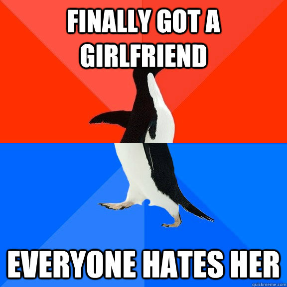 finally got a girlfriend everyone hates her  Socially Awesome Awkward Penguin