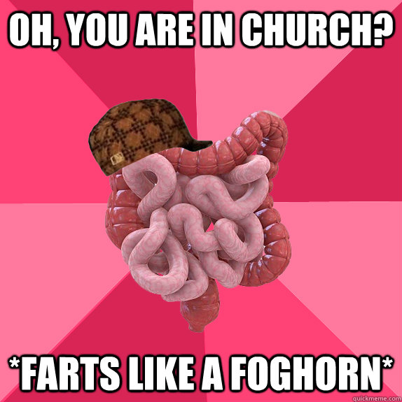 Oh, you are in church? *farts like a foghorn*  Scumbag Intestines