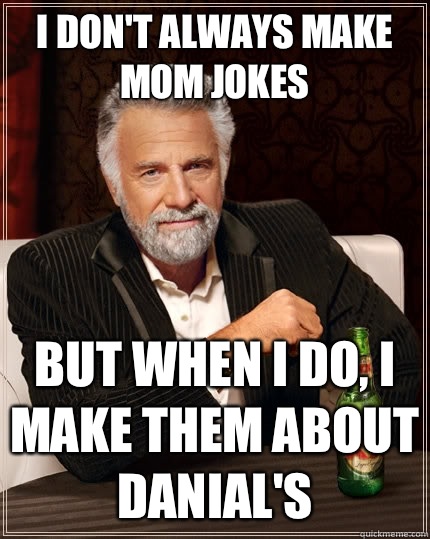 I don't always make mom jokes But when I do, I make them about Danial's  The Most Interesting Man In The World