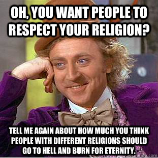 Oh, you want people to respect your religion? Tell me again about how much you think people with different religions should go to hell and burn for eternity. - Oh, you want people to respect your religion? Tell me again about how much you think people with different religions should go to hell and burn for eternity.  Condescending Wonka