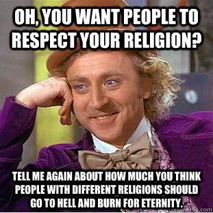 Oh, you want people to respect your religion? Tell me again about how much you think people with different religions should go to hell and burn for eternity.  Condescending Wonka