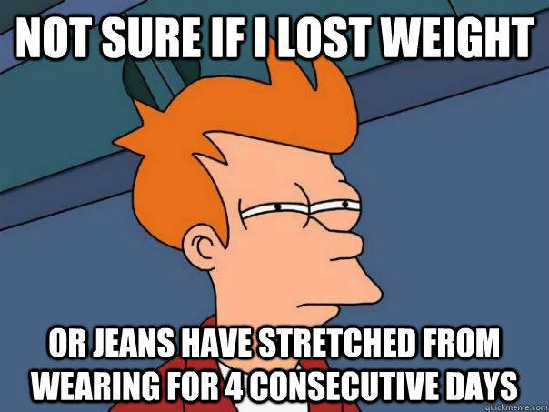 Not sure if I lost weight Or jeans have stretched from wearing for 4 consecutive days - Not sure if I lost weight Or jeans have stretched from wearing for 4 consecutive days  Futurama Fry