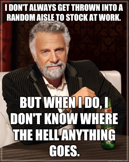 I don't always get thrown into a random aisle to stock at work. But when I do, I don't know where the hell anything goes.  The Most Interesting Man In The World