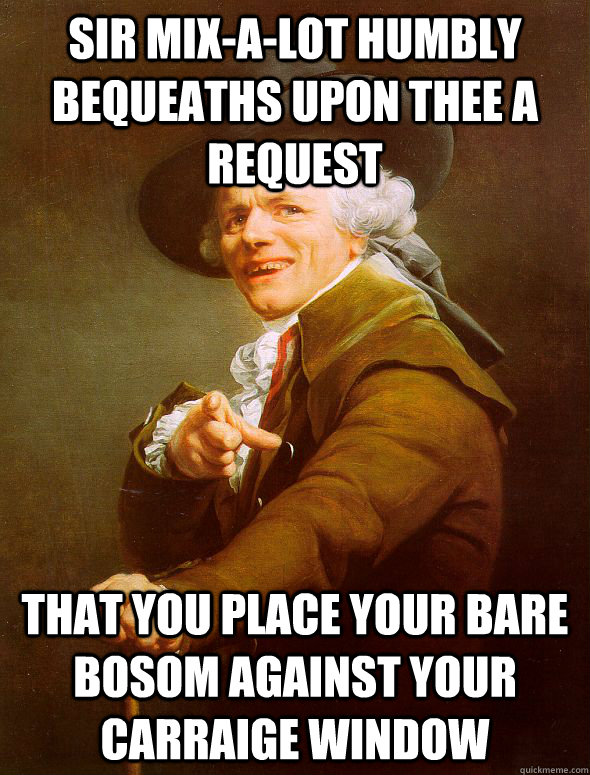 Sir Mix-a-lot humbly bequeaths upon thee a request That you place your bare bosom against your carraige window  Joseph Ducreux