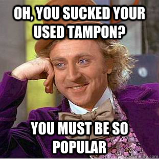 Oh, you sucked your used tampon? you must be so popular   Condescending Wonka
