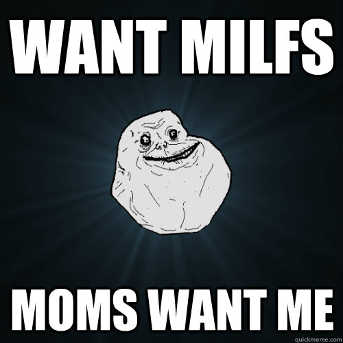 want milfs moms want me  Forever Alone