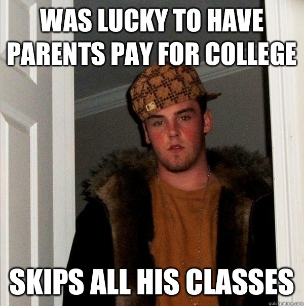 Was lucky to have parents pay for college Skips all his classes - Was lucky to have parents pay for college Skips all his classes  Scumbag Steve