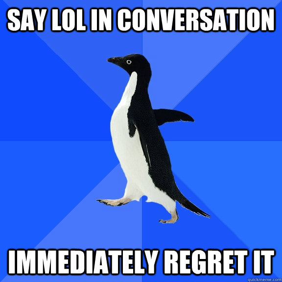 Say lol in conversation immediately regret it  Socially Awkward Penguin
