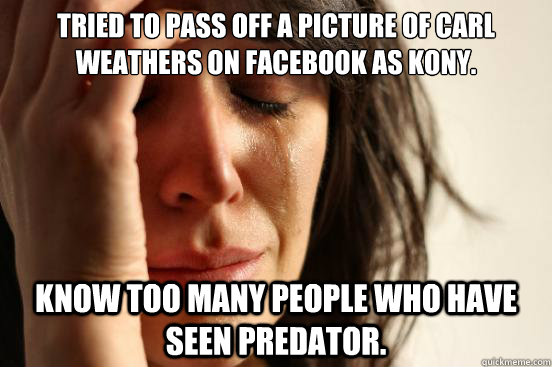 Tried to pass off a picture of Carl Weathers on Facebook as Kony. Know too many people who have seen Predator.  First World Problems