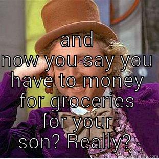 so tell me again about how you went to the beer festival,  the river, camping, all in the past few days -  AND NOW YOU SAY YOU HAVE TO MONEY FOR GROCERIES FOR YOUR SON? REALLY?  Condescending Wonka