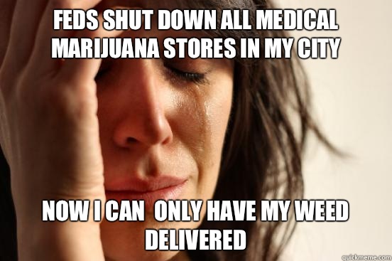 FEDS shut down all Medical Marijuana Stores in my city  Now I can  only have my weed delivered  First World Problems