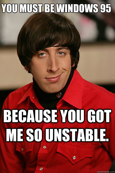 You must be Windows 95  because you got me so unstable. - You must be Windows 95  because you got me so unstable.  Pickup Line Scientist