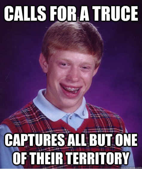 Calls for a truce  captures all but one of their territory  Bad Luck Brian