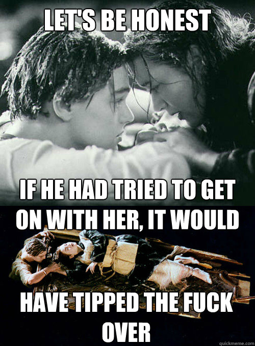 Let's be honest If he had tried to get on with her, it would have tipped the fuck over  