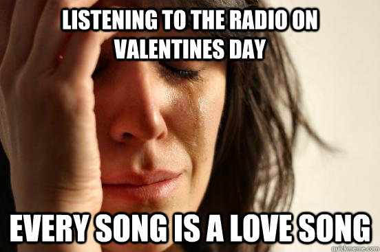 listening to the radio on valentines day every song is a love song  First World Problems