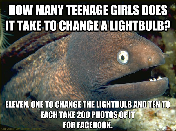 How many teenage girls does it take to change a lightbulb? Eleven. One to change the lightbulb and ten to each take 200 photos of it
for Facebook.  Bad Joke Eel