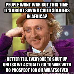 People want war but this time it's about saving child soldiers in Africa? Better tell everyone to shut up unless we actually go to war with no prospect for oil whatsoever  Condescending Wonka