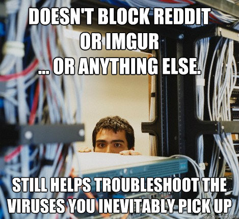 Doesn't block reddit
or imgur
... or anything else. still helps troubleshoot the viruses you inevitably pick up - Doesn't block reddit
or imgur
... or anything else. still helps troubleshoot the viruses you inevitably pick up  Good Guy IT Guy