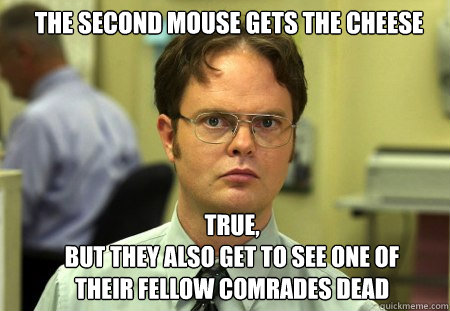 the second mouse gets the cheese true,  
but they also get to see one of their fellow comrades dead - the second mouse gets the cheese true,  
but they also get to see one of their fellow comrades dead  Schrute