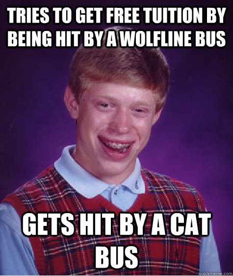 Tries to get free tuition by being hit by a Wolfline Bus Gets hit by a CAT Bus  Bad Luck Brian