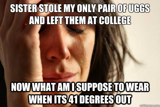 Sister stole my only pair of uggs and left them at college now what am i suppose to wear when its 41 degrees out  First World Problems