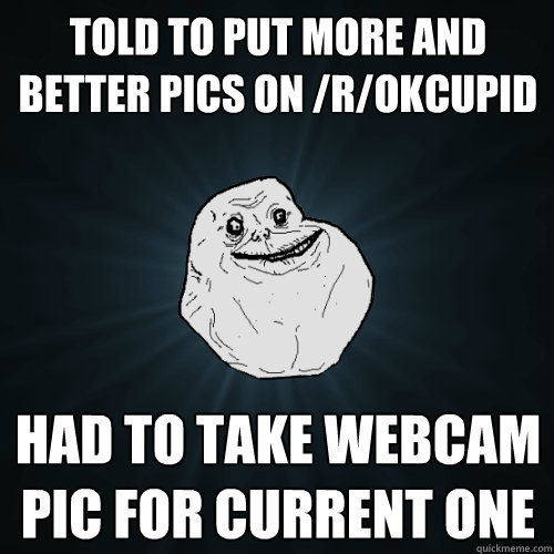 told to put more and better pics on /r/okcupid had to take webcam pic for current one  Forever Alone