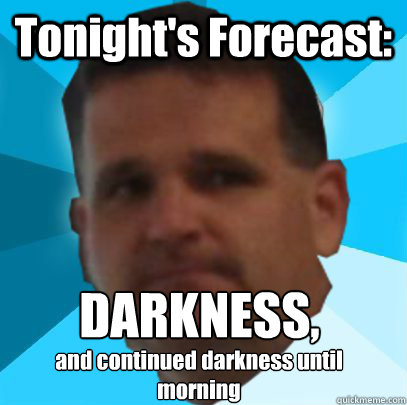 Tonight's Forecast: DARKNESS, 
 and continued darkness until morning   