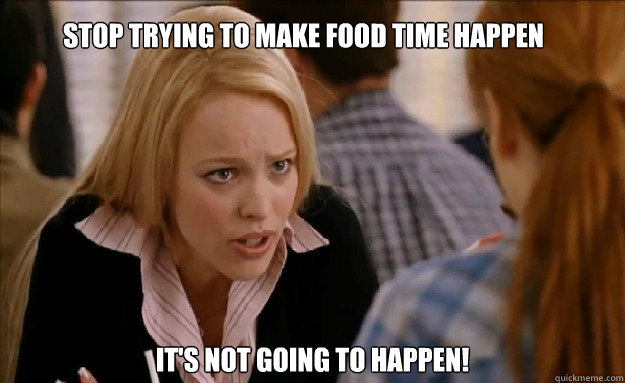 Stop trying to make food time happen It's not going to happen!    mean girls