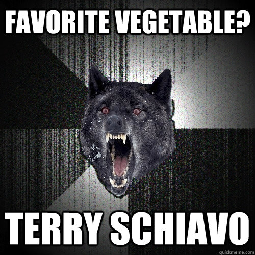 favorite vegetable? terry schiavo  Insanity Wolf