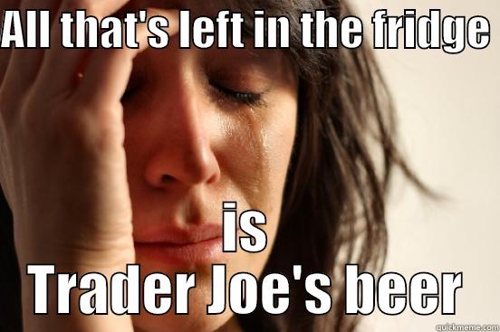 ALL THAT'S LEFT IN THE FRIDGE  IS TRADER JOE'S BEER First World Problems