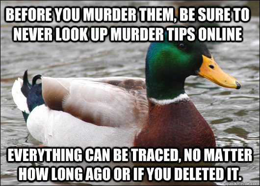 Before you murder them, be sure to never look up murder tips online everything can be traced, no matter how long ago or if you deleted it.  Actual Advice Mallard