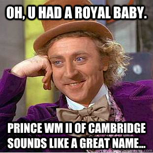 oh, u had a royal baby. prince Wm ii of cambridge sounds like a great name...  Condescending Wonka