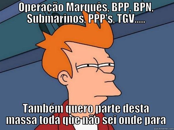 OPERAÇÃO MARQUÊS, BPP, BPN, SUBMARINOS, PPP'S, TGV..... TAMBÉM QUERO PARTE DESTA MASSA TODA QUE NÃO SEI ONDE PARA Futurama Fry