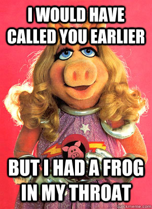 i would have called you earlier but i had a frog in my throat - i would have called you earlier but i had a frog in my throat  Miss Piggy