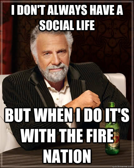 I Don't Always Have A Social Life But When I Do It's With The Fire Nation  The Most Interesting Man In The World