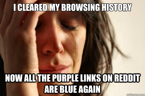I cleared my browsing history Now all the purple links on reddit are blue again  First World Problems