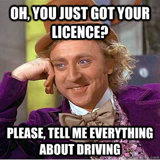 Oh, you just got your licence? Please, tell me everything about driving  Condescending Wonka