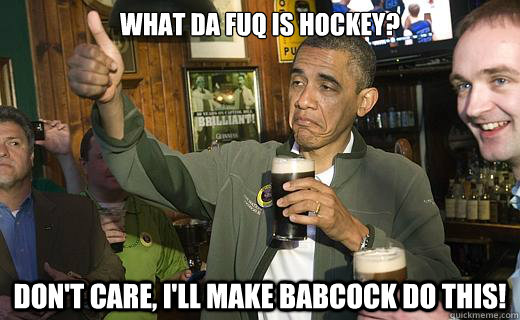 What da fuq is hockey? Don't care, I'll make Babcock do this!  Drunk Obama