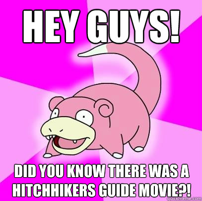 HEY GUYS! Did you know there was a hitchhikers guide movie?!   Slowpoke