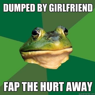 dumped by girlfriend fap the hurt away  Foul Bachelor Frog