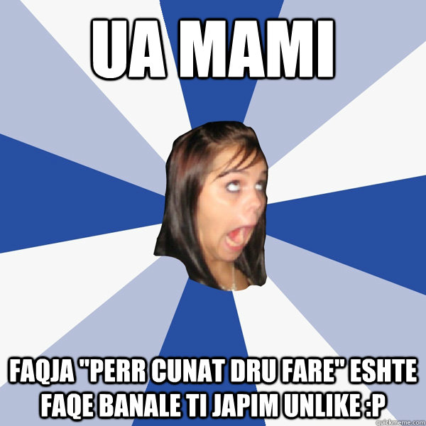 Ua mami Faqja ''Perr cunat dru fare'' eshte faqe banale ti japim Unlike :P  Annoying Facebook Girl