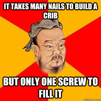 It takes many nails to build a crib But only one screw to fill it - It takes many nails to build a crib But only one screw to fill it  Confucius says