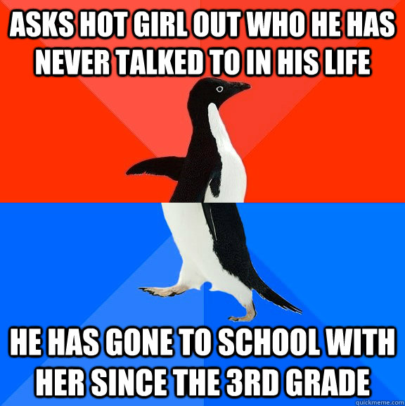 Asks hot girl out who he has never talked to in his life he has gone to school with her since the 3rd grade  Socially Awesome Awkward Penguin