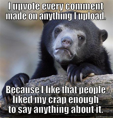 I UPVOTE EVERY COMMENT MADE ON ANYTHING I UPLOAD. BECAUSE I LIKE THAT PEOPLE LIKED MY CRAP ENOUGH TO SAY ANYTHING ABOUT IT. Confession Bear